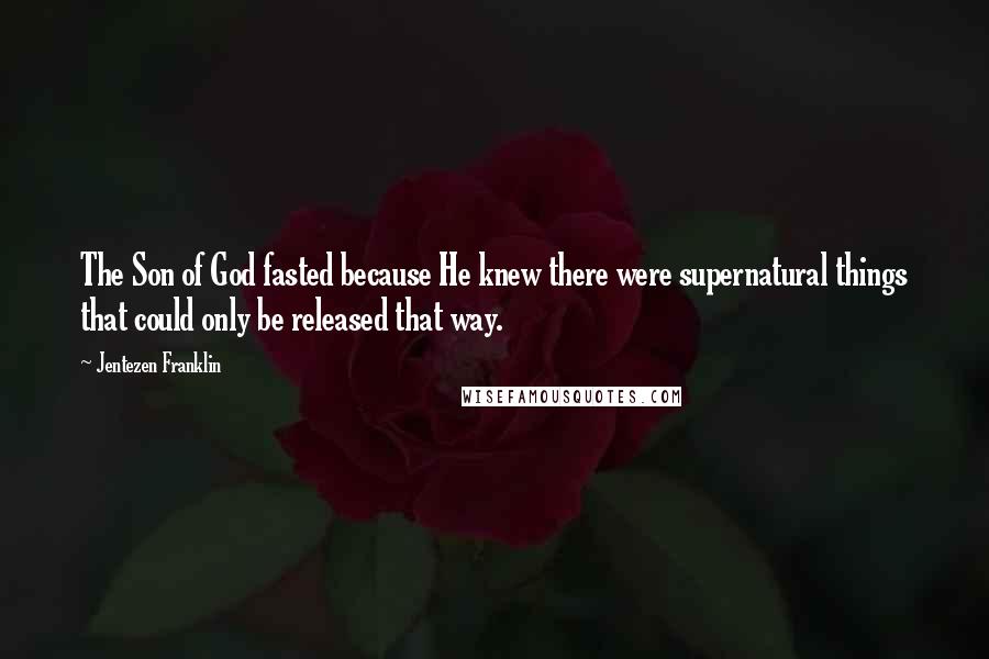 Jentezen Franklin Quotes: The Son of God fasted because He knew there were supernatural things that could only be released that way.