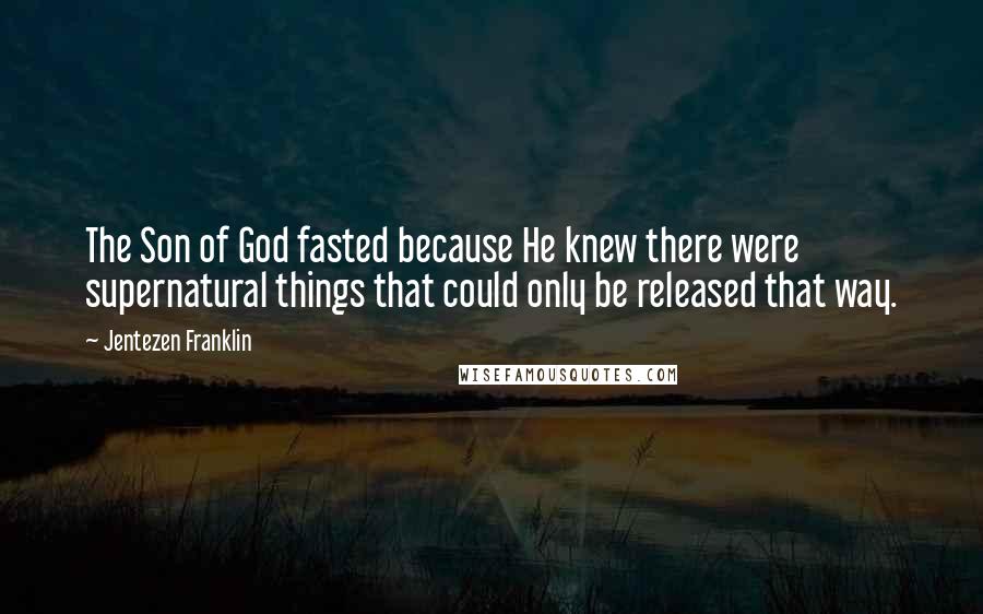 Jentezen Franklin Quotes: The Son of God fasted because He knew there were supernatural things that could only be released that way.
