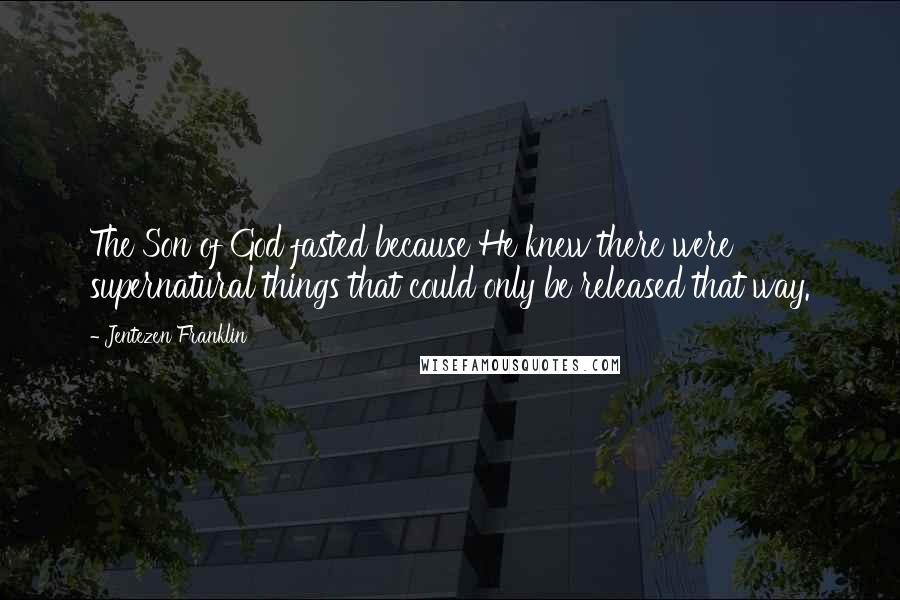 Jentezen Franklin Quotes: The Son of God fasted because He knew there were supernatural things that could only be released that way.