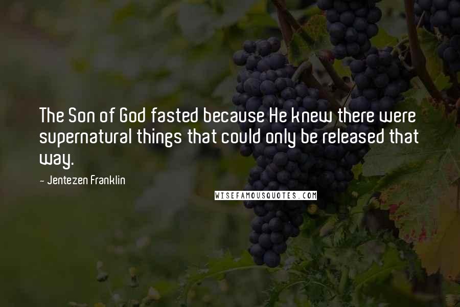 Jentezen Franklin Quotes: The Son of God fasted because He knew there were supernatural things that could only be released that way.