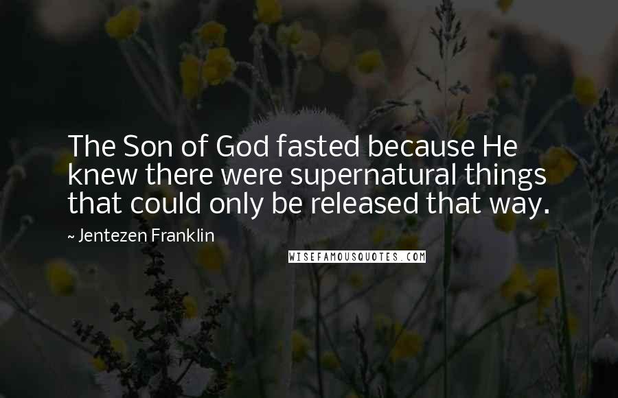 Jentezen Franklin Quotes: The Son of God fasted because He knew there were supernatural things that could only be released that way.