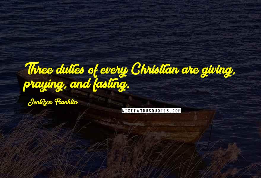 Jentezen Franklin Quotes: Three duties of every Christian are giving, praying, and fasting.