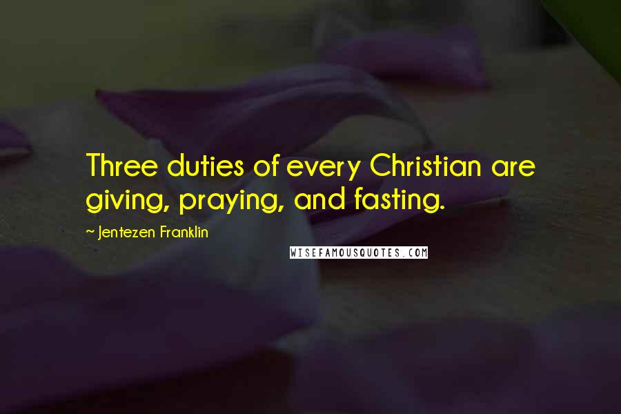 Jentezen Franklin Quotes: Three duties of every Christian are giving, praying, and fasting.