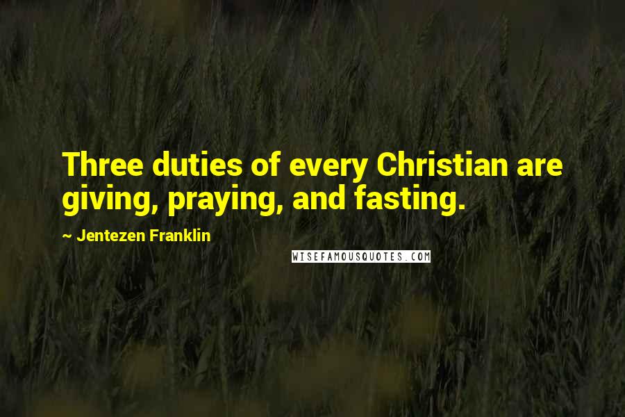 Jentezen Franklin Quotes: Three duties of every Christian are giving, praying, and fasting.