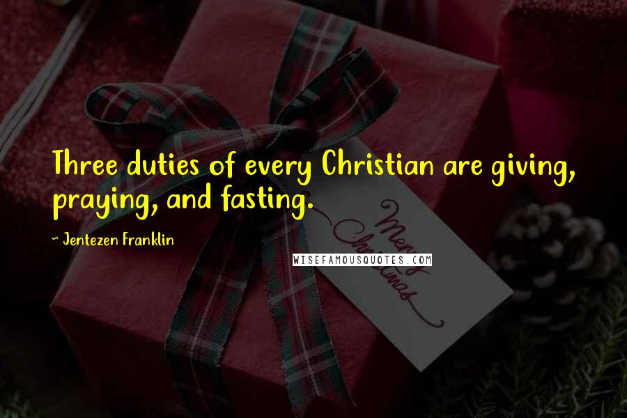 Jentezen Franklin Quotes: Three duties of every Christian are giving, praying, and fasting.