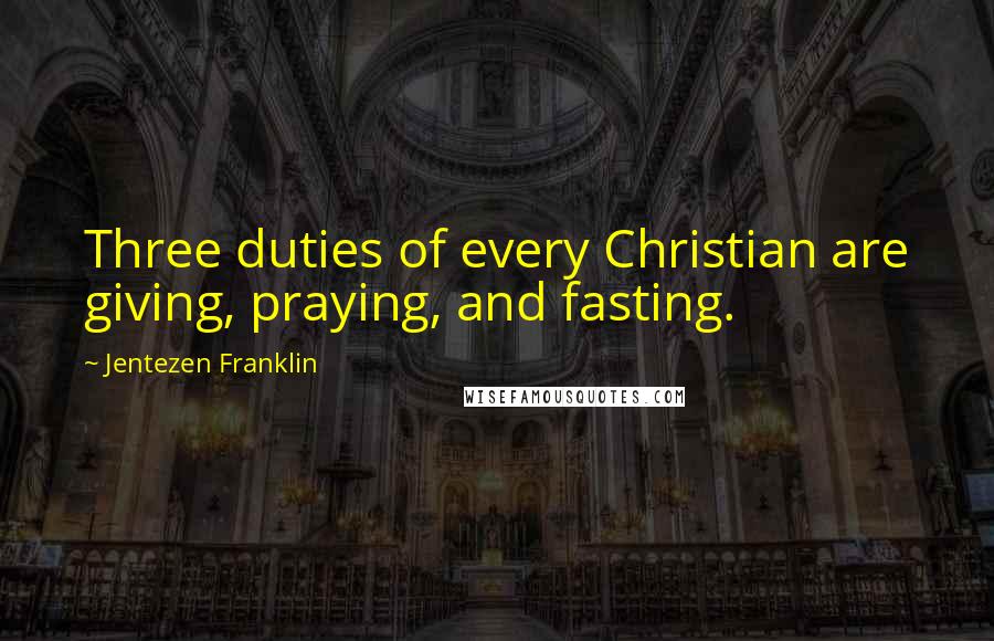 Jentezen Franklin Quotes: Three duties of every Christian are giving, praying, and fasting.