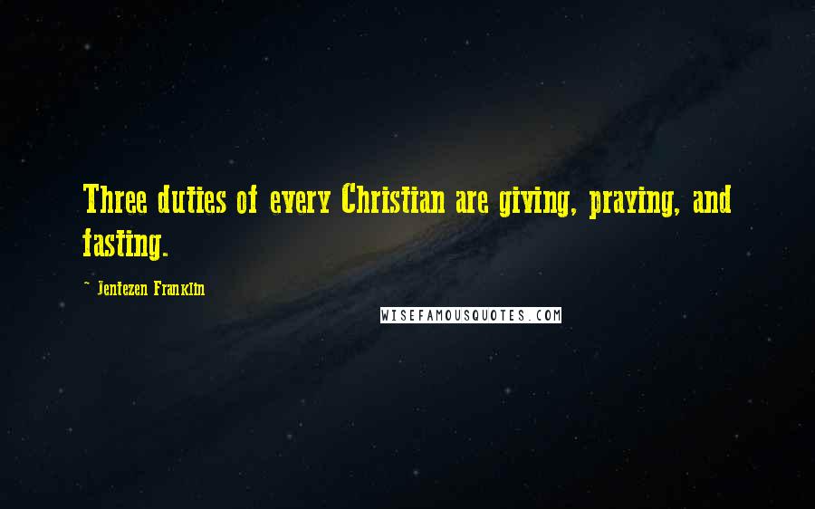 Jentezen Franklin Quotes: Three duties of every Christian are giving, praying, and fasting.