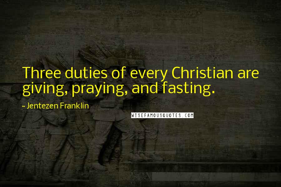 Jentezen Franklin Quotes: Three duties of every Christian are giving, praying, and fasting.