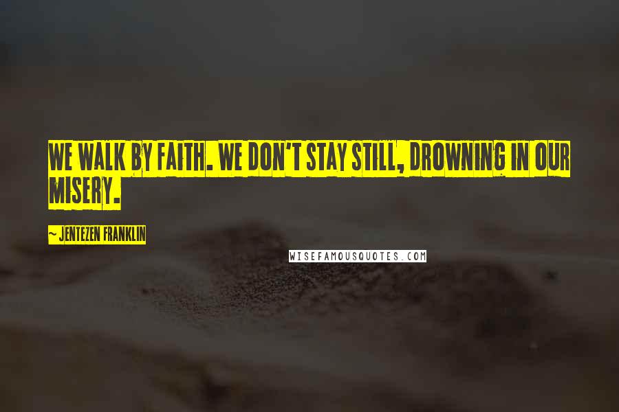 Jentezen Franklin Quotes: We walk by faith. We don't stay still, drowning in our misery.