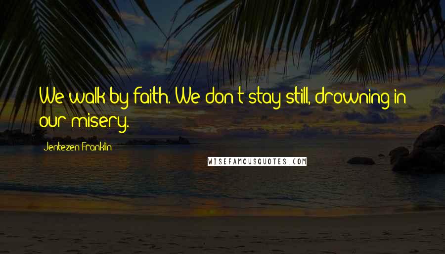 Jentezen Franklin Quotes: We walk by faith. We don't stay still, drowning in our misery.