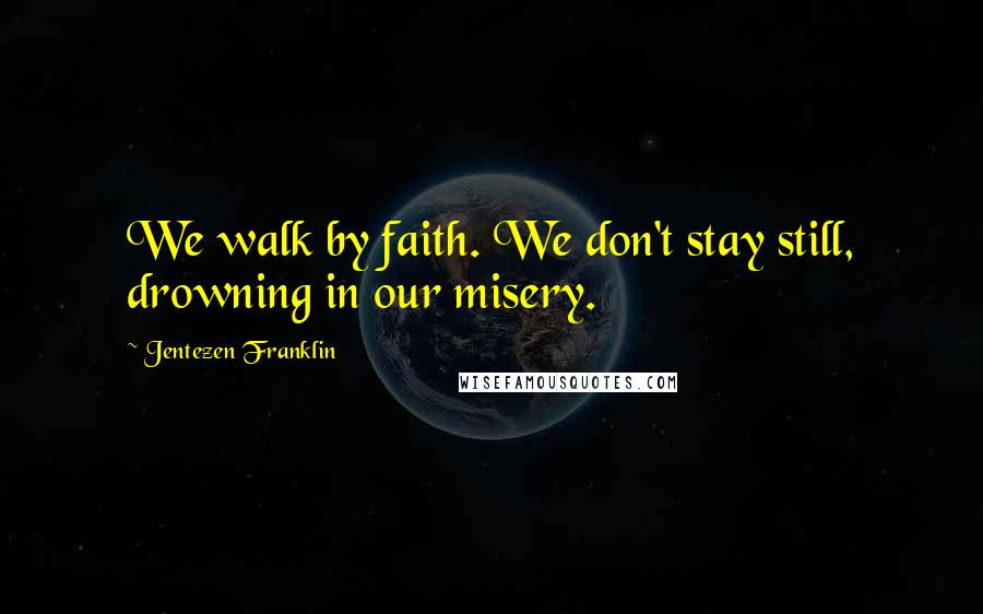 Jentezen Franklin Quotes: We walk by faith. We don't stay still, drowning in our misery.