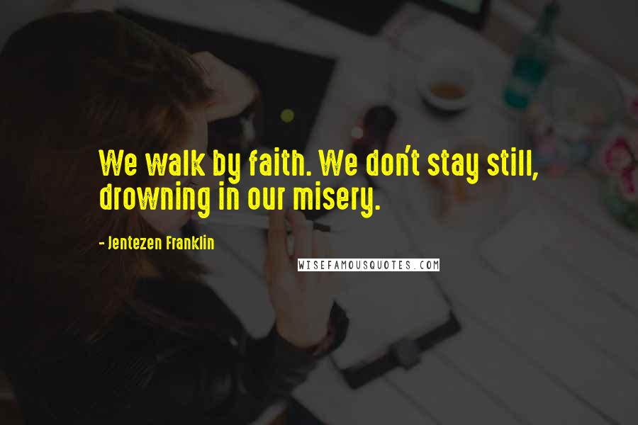 Jentezen Franklin Quotes: We walk by faith. We don't stay still, drowning in our misery.