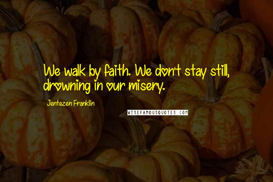 Jentezen Franklin Quotes: We walk by faith. We don't stay still, drowning in our misery.