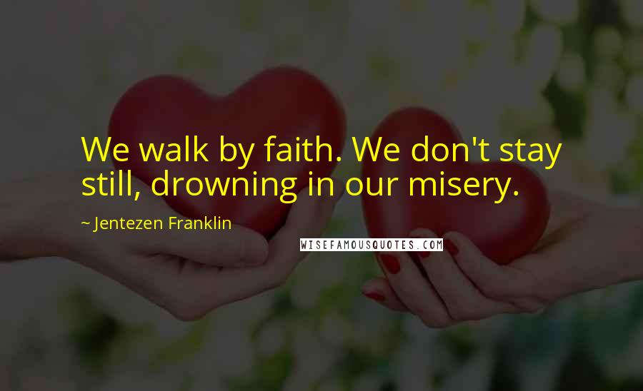 Jentezen Franklin Quotes: We walk by faith. We don't stay still, drowning in our misery.