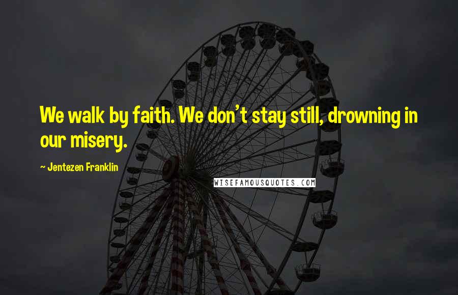 Jentezen Franklin Quotes: We walk by faith. We don't stay still, drowning in our misery.