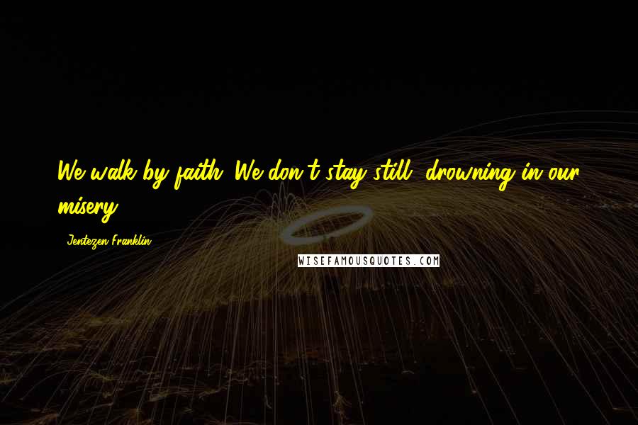 Jentezen Franklin Quotes: We walk by faith. We don't stay still, drowning in our misery.