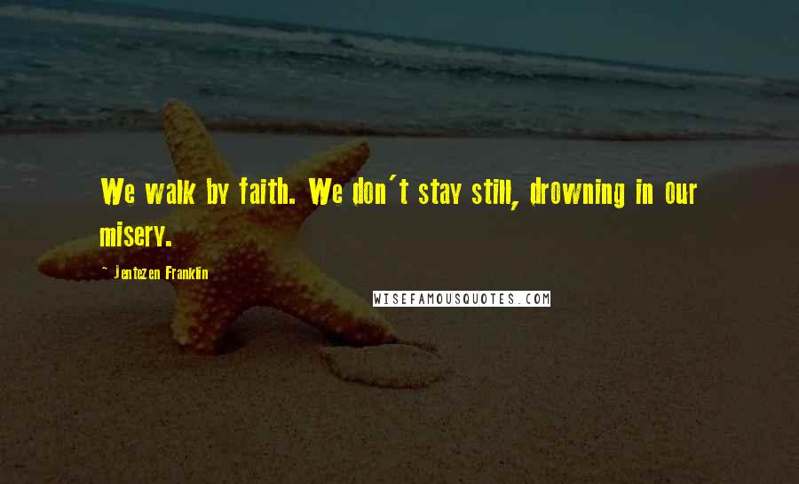 Jentezen Franklin Quotes: We walk by faith. We don't stay still, drowning in our misery.