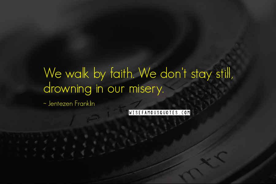 Jentezen Franklin Quotes: We walk by faith. We don't stay still, drowning in our misery.