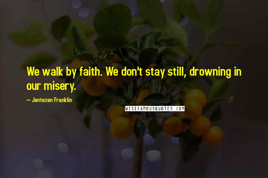 Jentezen Franklin Quotes: We walk by faith. We don't stay still, drowning in our misery.