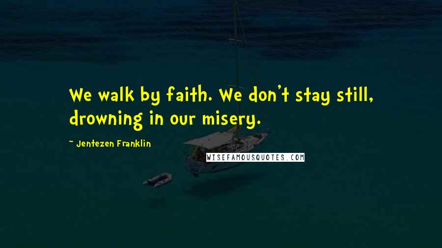 Jentezen Franklin Quotes: We walk by faith. We don't stay still, drowning in our misery.