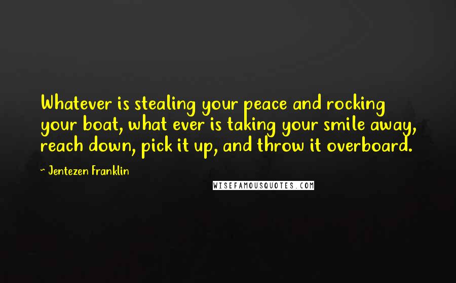 Jentezen Franklin Quotes: Whatever is stealing your peace and rocking your boat, what ever is taking your smile away, reach down, pick it up, and throw it overboard.