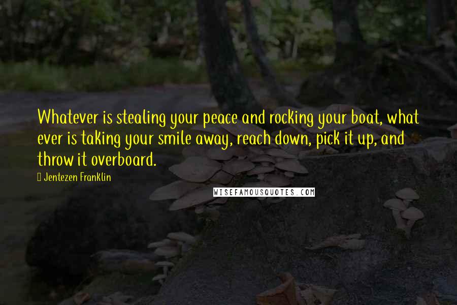 Jentezen Franklin Quotes: Whatever is stealing your peace and rocking your boat, what ever is taking your smile away, reach down, pick it up, and throw it overboard.