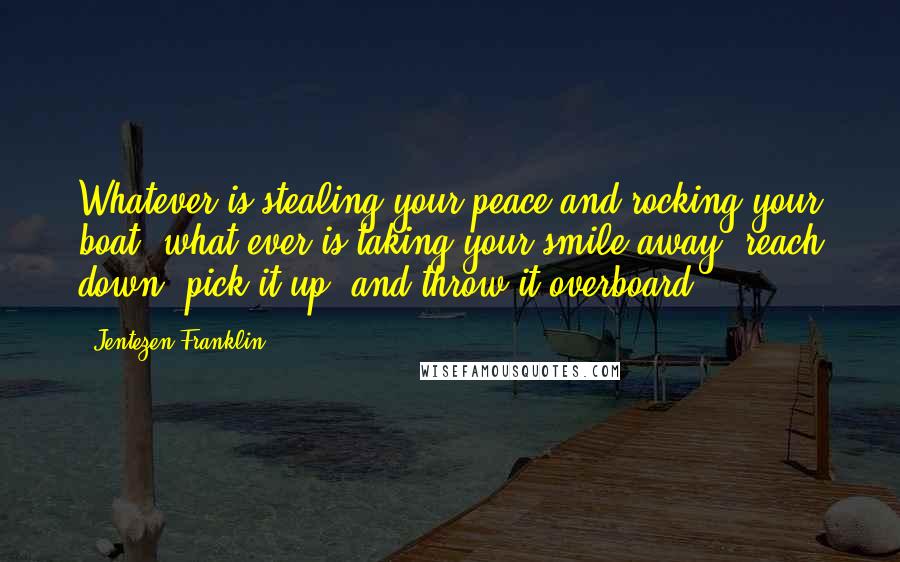 Jentezen Franklin Quotes: Whatever is stealing your peace and rocking your boat, what ever is taking your smile away, reach down, pick it up, and throw it overboard.