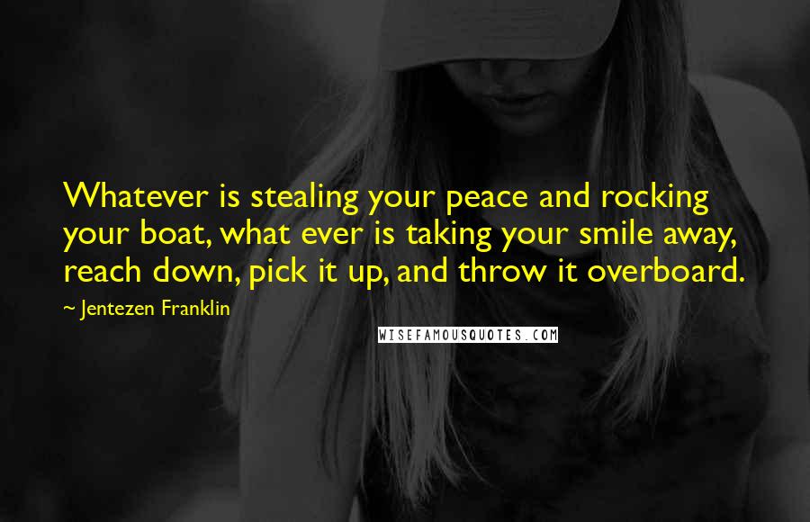 Jentezen Franklin Quotes: Whatever is stealing your peace and rocking your boat, what ever is taking your smile away, reach down, pick it up, and throw it overboard.