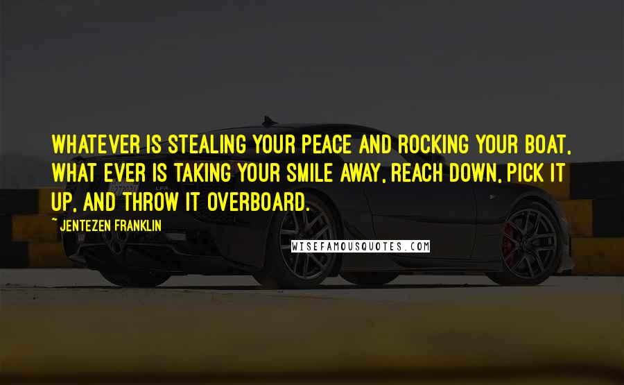 Jentezen Franklin Quotes: Whatever is stealing your peace and rocking your boat, what ever is taking your smile away, reach down, pick it up, and throw it overboard.