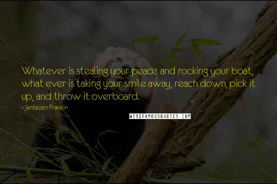 Jentezen Franklin Quotes: Whatever is stealing your peace and rocking your boat, what ever is taking your smile away, reach down, pick it up, and throw it overboard.