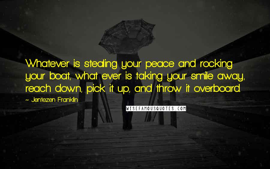 Jentezen Franklin Quotes: Whatever is stealing your peace and rocking your boat, what ever is taking your smile away, reach down, pick it up, and throw it overboard.