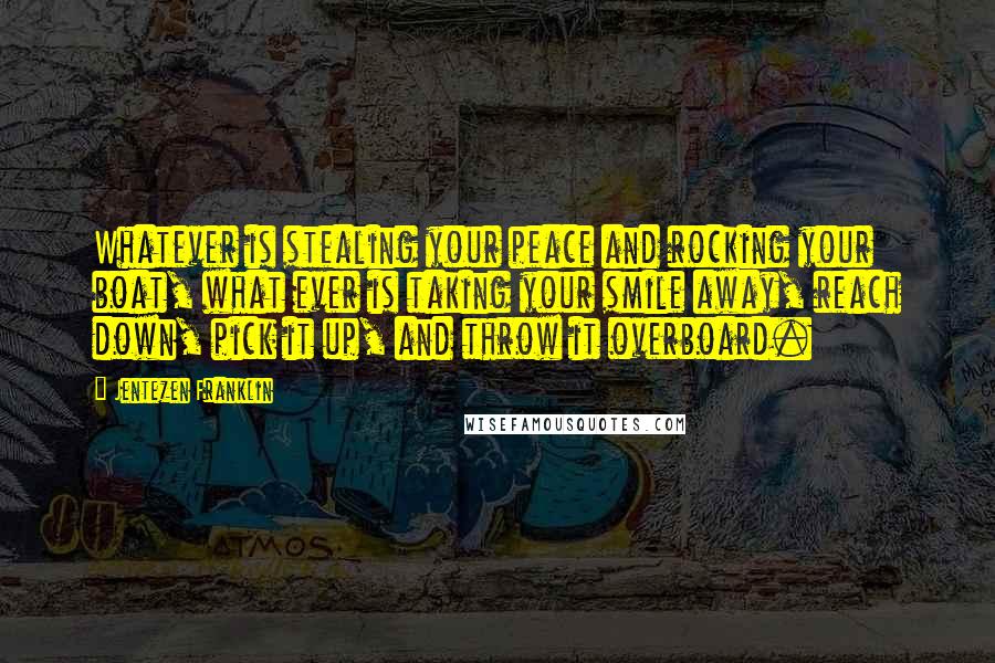 Jentezen Franklin Quotes: Whatever is stealing your peace and rocking your boat, what ever is taking your smile away, reach down, pick it up, and throw it overboard.