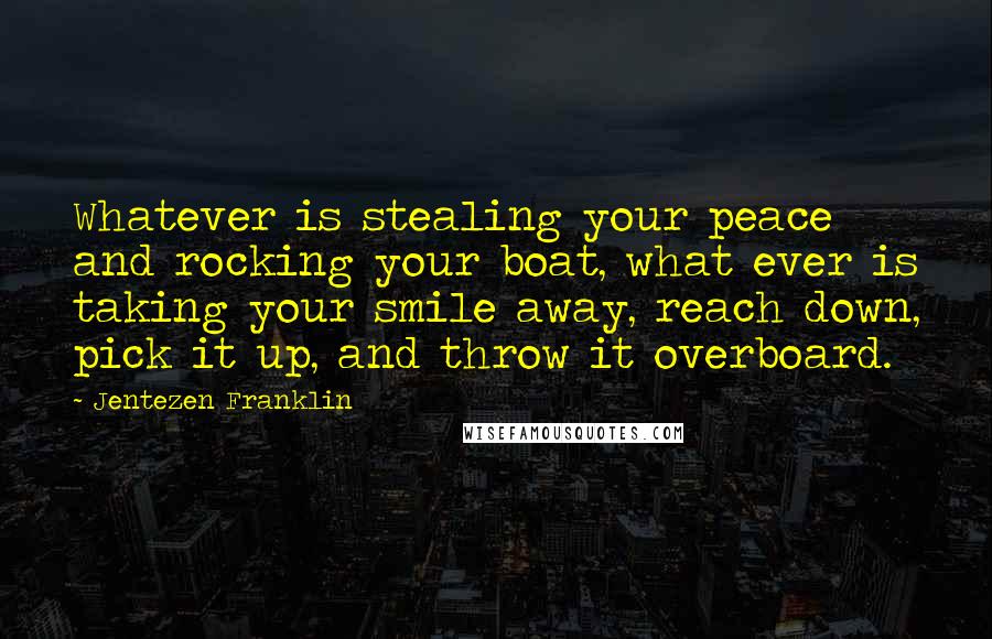 Jentezen Franklin Quotes: Whatever is stealing your peace and rocking your boat, what ever is taking your smile away, reach down, pick it up, and throw it overboard.