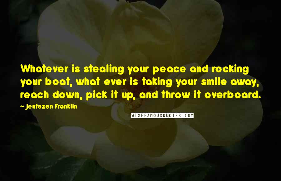 Jentezen Franklin Quotes: Whatever is stealing your peace and rocking your boat, what ever is taking your smile away, reach down, pick it up, and throw it overboard.