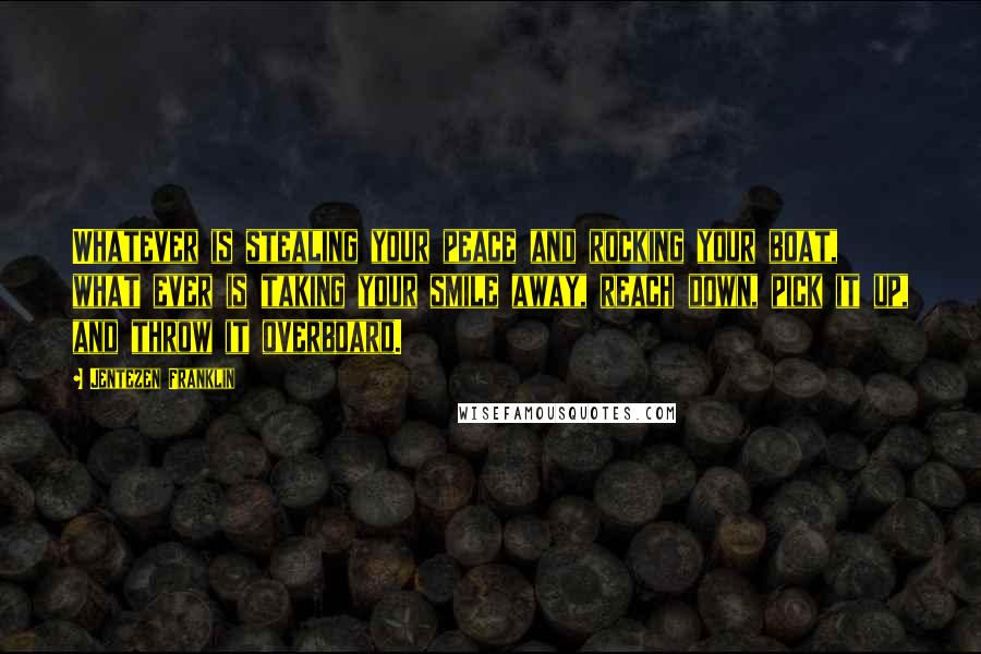 Jentezen Franklin Quotes: Whatever is stealing your peace and rocking your boat, what ever is taking your smile away, reach down, pick it up, and throw it overboard.