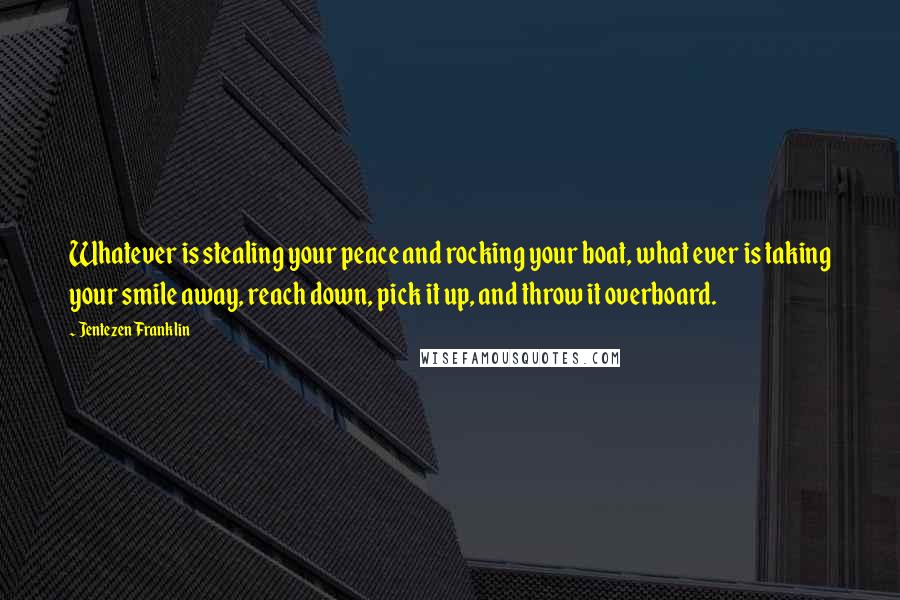 Jentezen Franklin Quotes: Whatever is stealing your peace and rocking your boat, what ever is taking your smile away, reach down, pick it up, and throw it overboard.