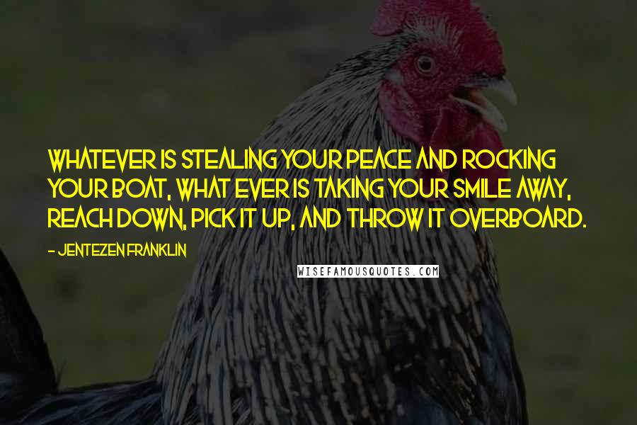 Jentezen Franklin Quotes: Whatever is stealing your peace and rocking your boat, what ever is taking your smile away, reach down, pick it up, and throw it overboard.