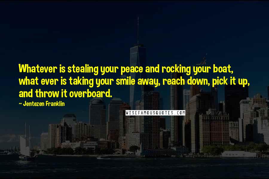 Jentezen Franklin Quotes: Whatever is stealing your peace and rocking your boat, what ever is taking your smile away, reach down, pick it up, and throw it overboard.