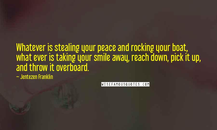 Jentezen Franklin Quotes: Whatever is stealing your peace and rocking your boat, what ever is taking your smile away, reach down, pick it up, and throw it overboard.
