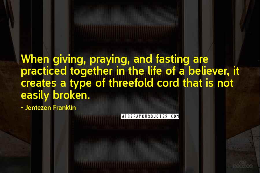 Jentezen Franklin Quotes: When giving, praying, and fasting are practiced together in the life of a believer, it creates a type of threefold cord that is not easily broken.