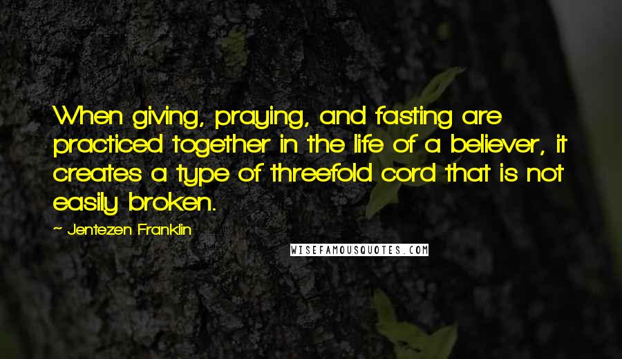 Jentezen Franklin Quotes: When giving, praying, and fasting are practiced together in the life of a believer, it creates a type of threefold cord that is not easily broken.