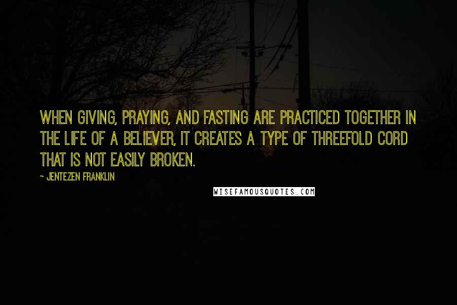 Jentezen Franklin Quotes: When giving, praying, and fasting are practiced together in the life of a believer, it creates a type of threefold cord that is not easily broken.