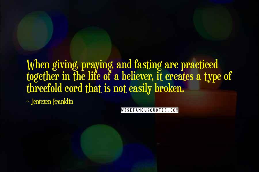 Jentezen Franklin Quotes: When giving, praying, and fasting are practiced together in the life of a believer, it creates a type of threefold cord that is not easily broken.