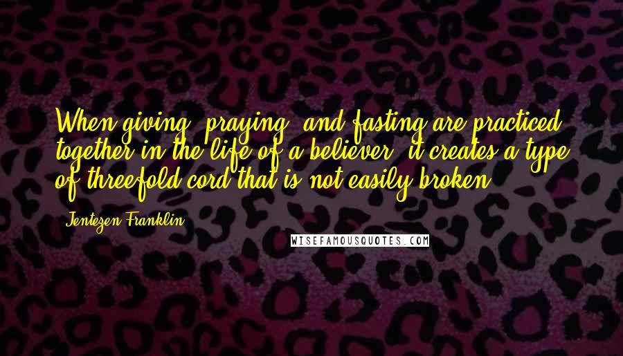 Jentezen Franklin Quotes: When giving, praying, and fasting are practiced together in the life of a believer, it creates a type of threefold cord that is not easily broken.