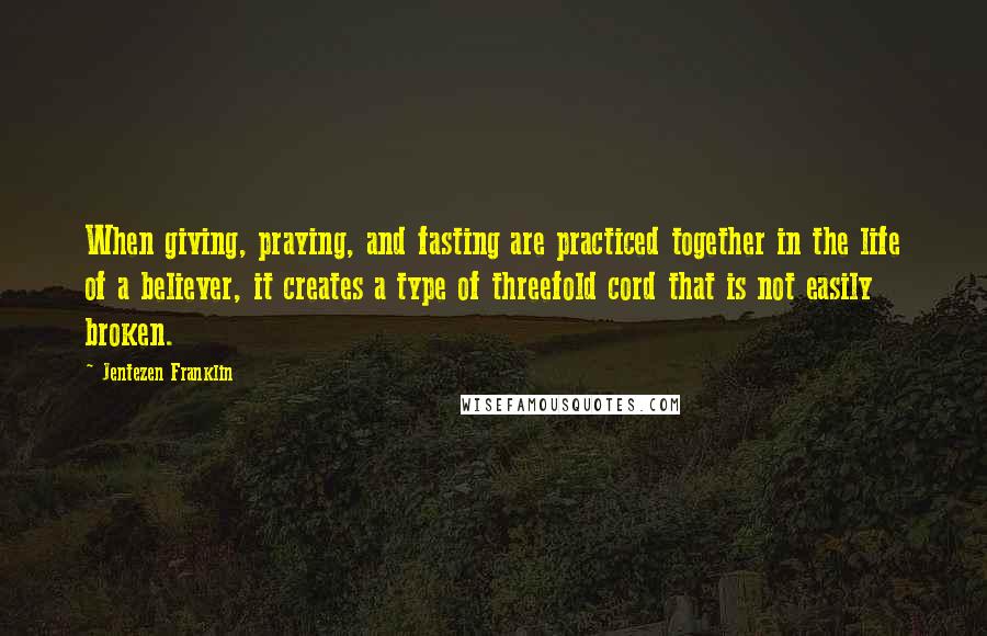 Jentezen Franklin Quotes: When giving, praying, and fasting are practiced together in the life of a believer, it creates a type of threefold cord that is not easily broken.