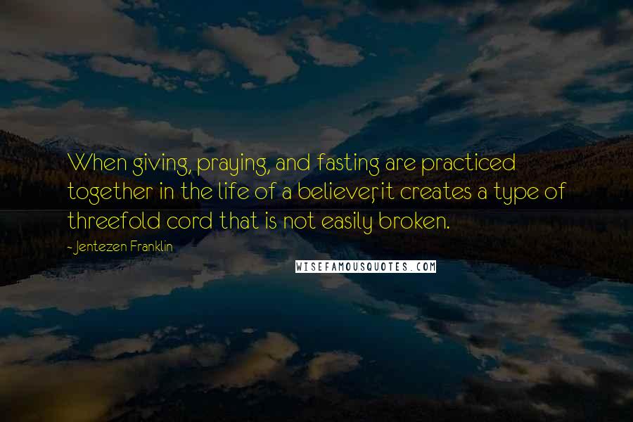 Jentezen Franklin Quotes: When giving, praying, and fasting are practiced together in the life of a believer, it creates a type of threefold cord that is not easily broken.