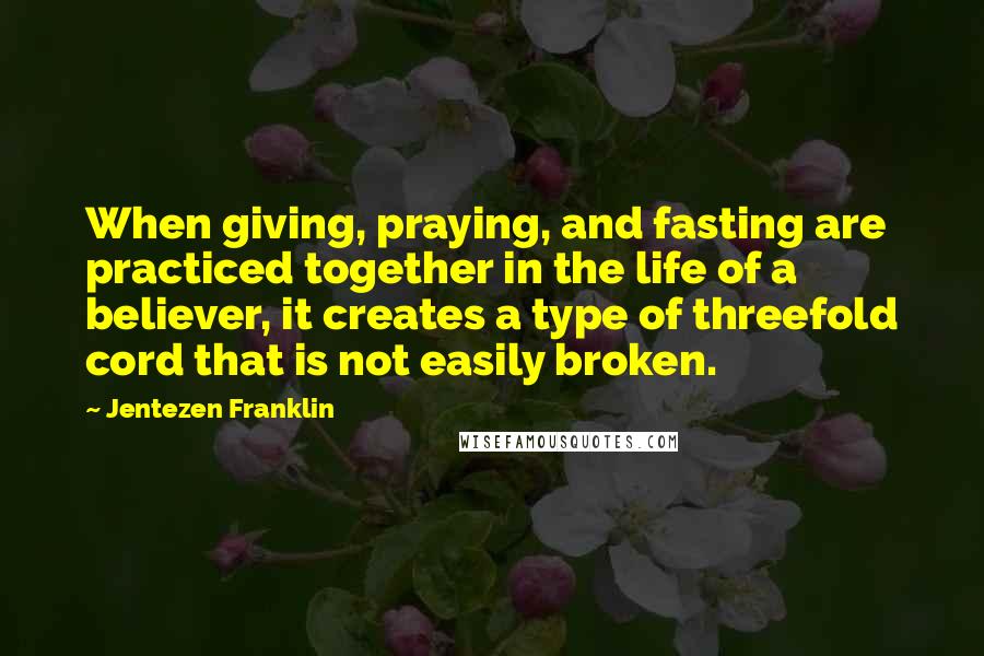 Jentezen Franklin Quotes: When giving, praying, and fasting are practiced together in the life of a believer, it creates a type of threefold cord that is not easily broken.