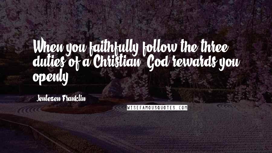 Jentezen Franklin Quotes: When you faithfully follow the three duties of a Christian, God rewards you openly.