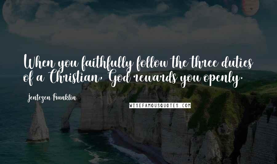 Jentezen Franklin Quotes: When you faithfully follow the three duties of a Christian, God rewards you openly.
