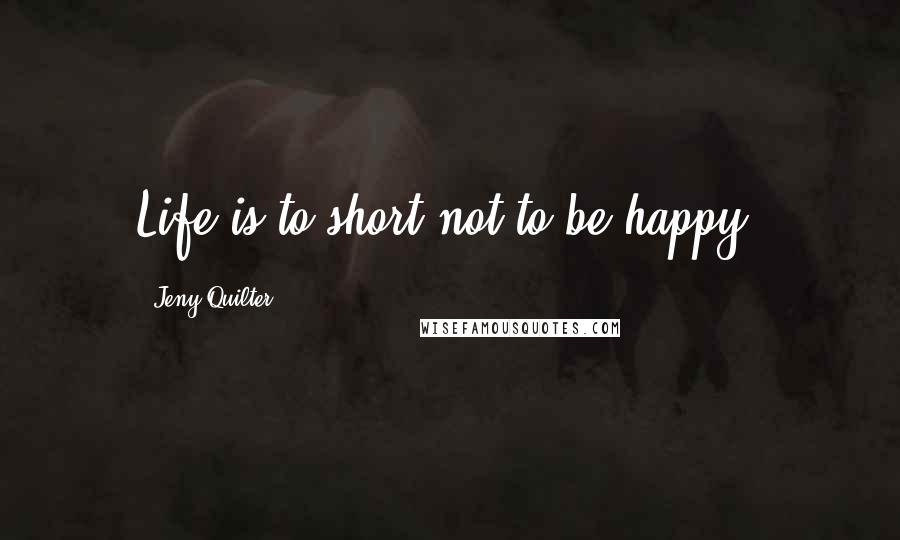 Jeny Quilter Quotes: Life is to short not to be happy.